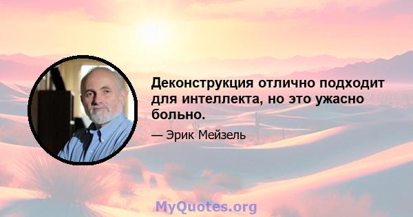 Деконструкция отлично подходит для интеллекта, но это ужасно больно.