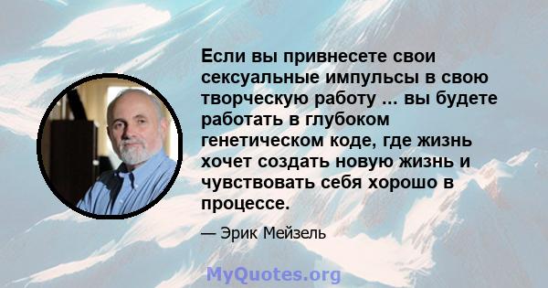 Если вы привнесете свои сексуальные импульсы в свою творческую работу ... вы будете работать в глубоком генетическом коде, где жизнь хочет создать новую жизнь и чувствовать себя хорошо в процессе.