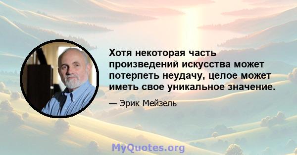 Хотя некоторая часть произведений искусства может потерпеть неудачу, целое может иметь свое уникальное значение.