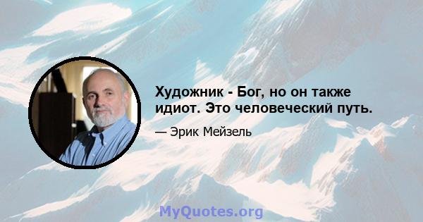 Художник - Бог, но он также идиот. Это человеческий путь.