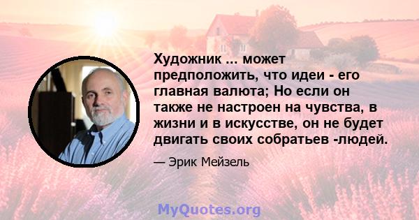 Художник ... может предположить, что идеи - его главная валюта; Но если он также не настроен на чувства, в жизни и в искусстве, он не будет двигать своих собратьев -людей.