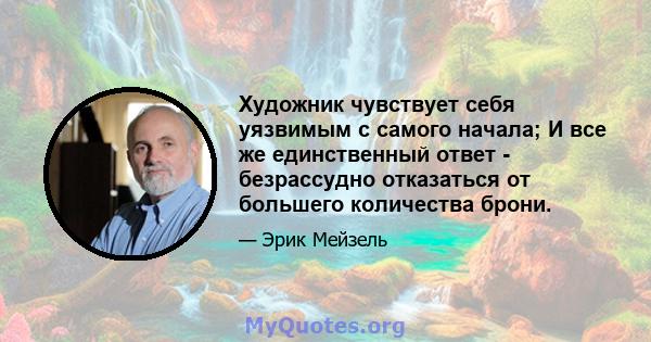 Художник чувствует себя уязвимым с самого начала; И все же единственный ответ - безрассудно отказаться от большего количества брони.