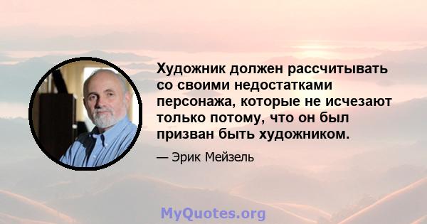 Художник должен рассчитывать со своими недостатками персонажа, которые не исчезают только потому, что он был призван быть художником.