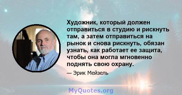 Художник, который должен отправиться в студию и рискнуть там, а затем отправиться на рынок и снова рискнуть, обязан узнать, как работает ее защита, чтобы она могла мгновенно поднять свою охрану.