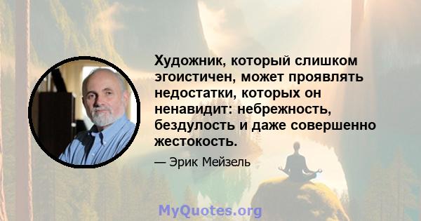 Художник, который слишком эгоистичен, может проявлять недостатки, которых он ненавидит: небрежность, бездулость и даже совершенно жестокость.