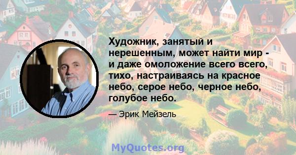 Художник, занятый и нерешенным, может найти мир - и даже омоложение всего всего, тихо, настраиваясь на красное небо, серое небо, черное небо, голубое небо.