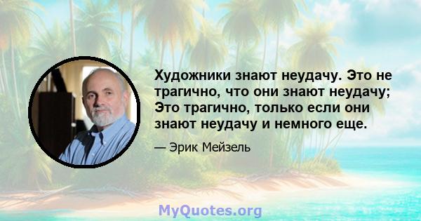 Художники знают неудачу. Это не трагично, что они знают неудачу; Это трагично, только если они знают неудачу и немного еще.