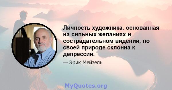 Личность художника, основанная на сильных желаниях и сострадательном видении, по своей природе склонна к депрессии.