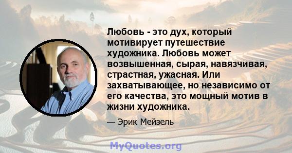 Любовь - это дух, который мотивирует путешествие художника. Любовь может возвышенная, сырая, навязчивая, страстная, ужасная. Или захватывающее, но независимо от его качества, это мощный мотив в жизни художника.