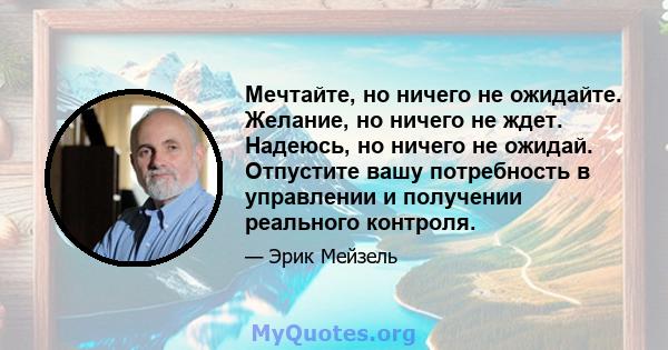 Мечтайте, но ничего не ожидайте. Желание, но ничего не ждет. Надеюсь, но ничего не ожидай. Отпустите вашу потребность в управлении и получении реального контроля.