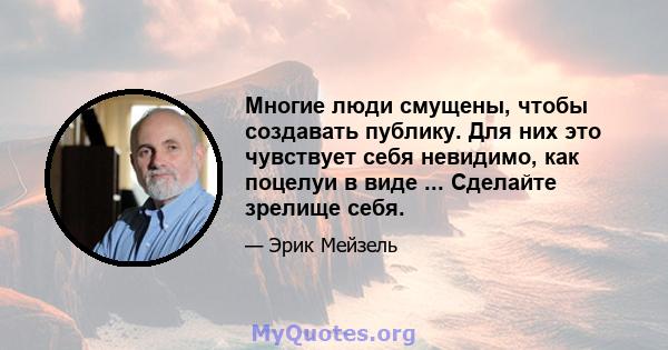 Многие люди смущены, чтобы создавать публику. Для них это чувствует себя невидимо, как поцелуи в виде ... Сделайте зрелище себя.