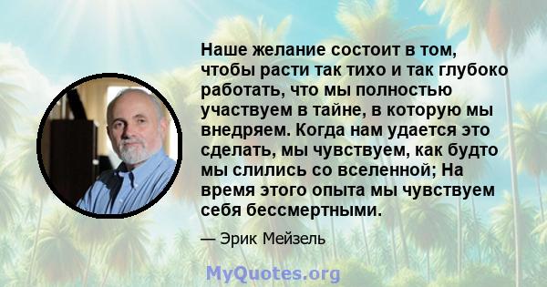 Наше желание состоит в том, чтобы расти так тихо и так глубоко работать, что мы полностью участвуем в тайне, в которую мы внедряем. Когда нам удается это сделать, мы чувствуем, как будто мы слились со вселенной; На