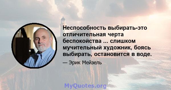 Неспособность выбирать-это отличительная черта беспокойства ... слишком мучительный художник, боясь выбирать, остановится в воде.