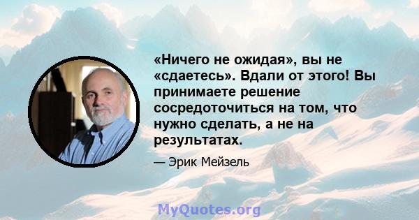 «Ничего не ожидая», вы не «сдаетесь». Вдали от этого! Вы принимаете решение сосредоточиться на том, что нужно сделать, а не на результатах.