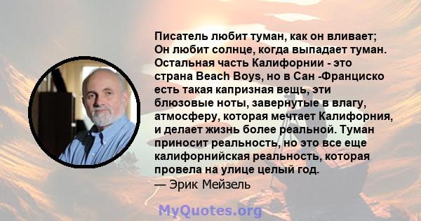 Писатель любит туман, как он вливает; Он любит солнце, когда выпадает туман. Остальная часть Калифорнии - это страна Beach Boys, но в Сан -Франциско есть такая капризная вещь, эти блюзовые ноты, завернутые в влагу,