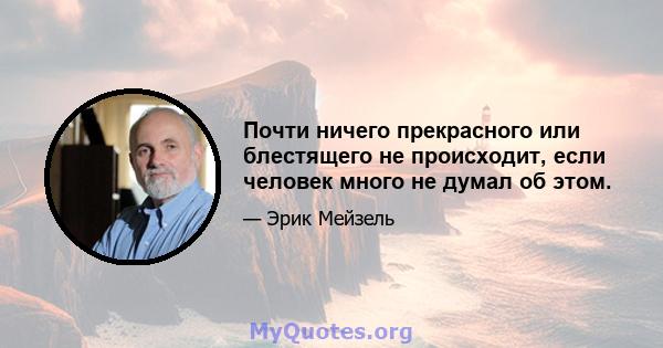 Почти ничего прекрасного или блестящего не происходит, если человек много не думал об этом.