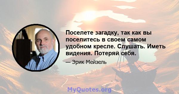 Поселете загадку, так как вы поселитесь в своем самом удобном кресле. Слушать. Иметь видения. Потеряй себя.