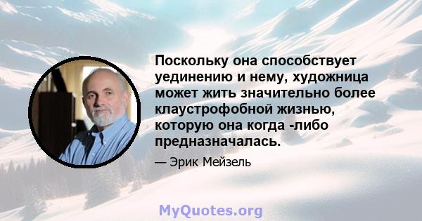 Поскольку она способствует уединению и нему, художница может жить значительно более клаустрофобной жизнью, которую она когда -либо предназначалась.