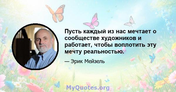 Пусть каждый из нас мечтает о сообществе художников и работает, чтобы воплотить эту мечту реальностью.