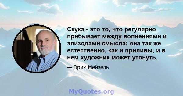 Скука - это то, что регулярно прибывает между волнениями и эпизодами смысла: она так же естественно, как и приливы, и в нем художник может утонуть.