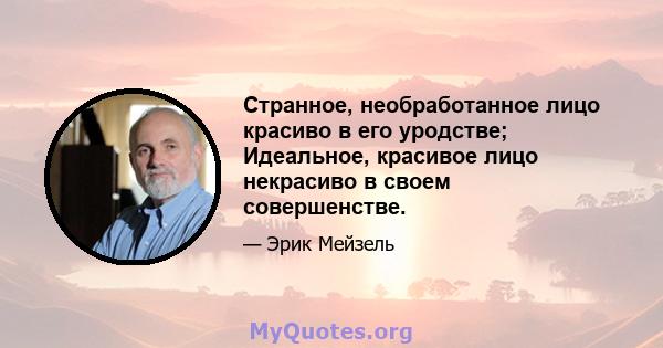 Странное, необработанное лицо красиво в его уродстве; Идеальное, красивое лицо некрасиво в своем совершенстве.