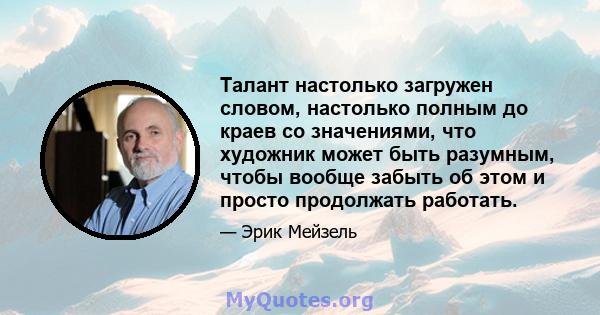 Талант настолько загружен словом, настолько полным до краев со значениями, что художник может быть разумным, чтобы вообще забыть об этом и просто продолжать работать.