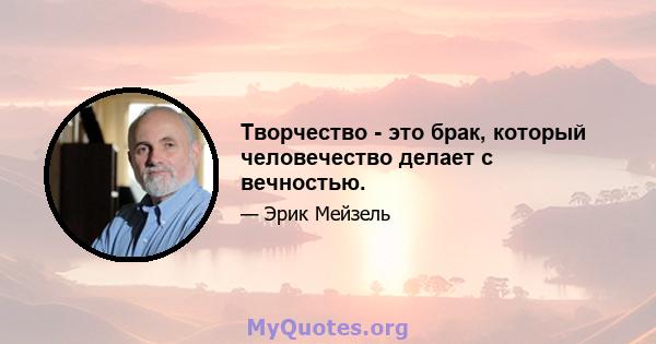 Творчество - это брак, который человечество делает с вечностью.