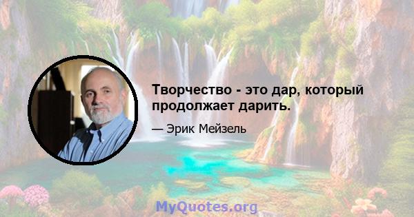 Творчество - это дар, который продолжает дарить.