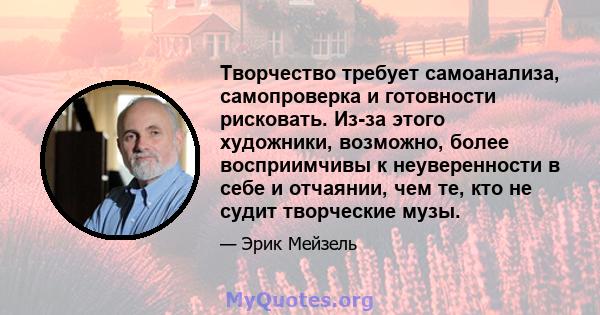 Творчество требует самоанализа, самопроверка и готовности рисковать. Из-за этого художники, возможно, более восприимчивы к неуверенности в себе и отчаянии, чем те, кто не судит творческие музы.