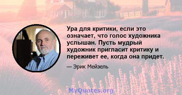 Ура для критики, если это означает, что голос художника услышан. Пусть мудрый художник пригласит критику и переживет ее, когда она придет.