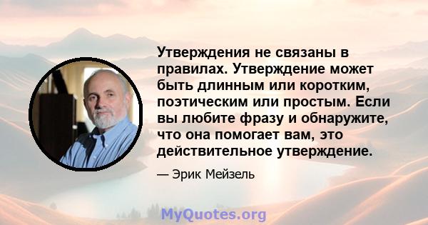 Утверждения не связаны в правилах. Утверждение может быть длинным или коротким, поэтическим или простым. Если вы любите фразу и обнаружите, что она помогает вам, это действительное утверждение.