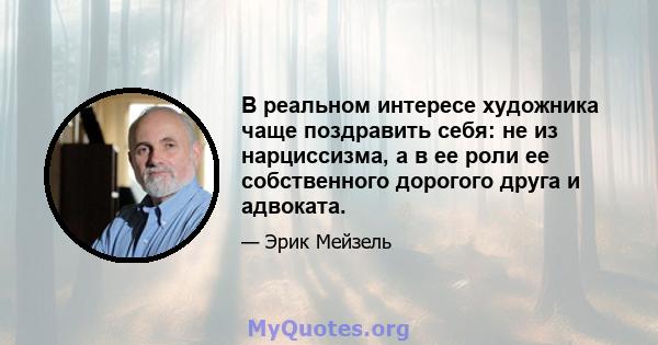 В реальном интересе художника чаще поздравить себя: не из нарциссизма, а в ее роли ее собственного дорогого друга и адвоката.