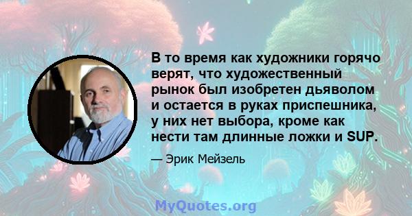 В то время как художники горячо верят, что художественный рынок был изобретен дьяволом и остается в руках приспешника, у них нет выбора, кроме как нести там длинные ложки и SUP.