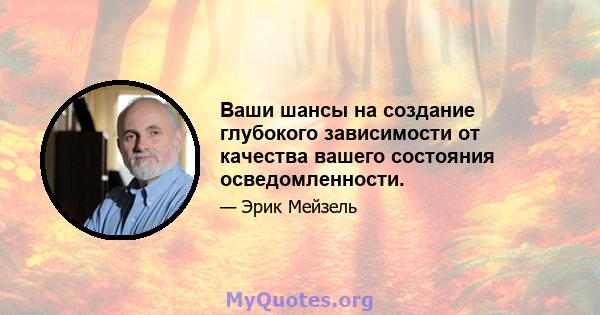 Ваши шансы на создание глубокого зависимости от качества вашего состояния осведомленности.