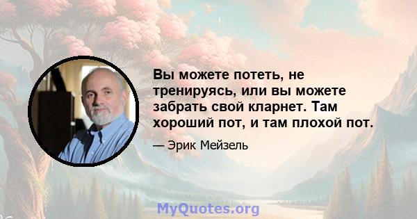 Вы можете потеть, не тренируясь, или вы можете забрать свой кларнет. Там хороший пот, и там плохой пот.