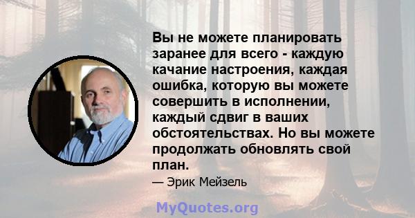 Вы не можете планировать заранее для всего - каждую качание настроения, каждая ошибка, которую вы можете совершить в исполнении, каждый сдвиг в ваших обстоятельствах. Но вы можете продолжать обновлять свой план.