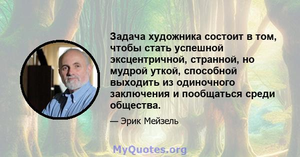 Задача художника состоит в том, чтобы стать успешной эксцентричной, странной, но мудрой уткой, способной выходить из одиночного заключения и пообщаться среди общества.