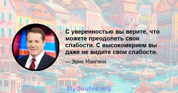 С уверенностью вы верите, что можете преодолеть свои слабости. С высокомерием вы даже не видите свои слабости.