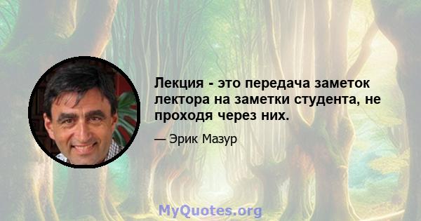 Лекция - это передача заметок лектора на заметки студента, не проходя через них.