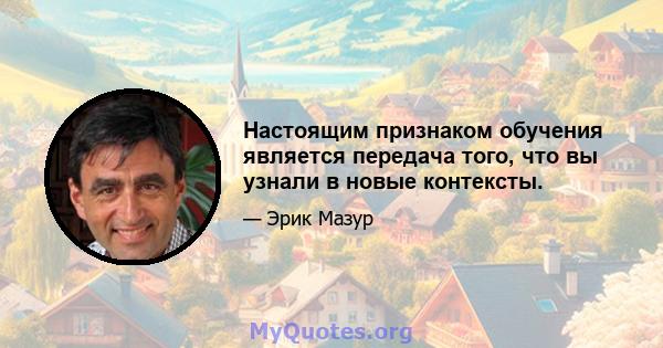 Настоящим признаком обучения является передача того, что вы узнали в новые контексты.