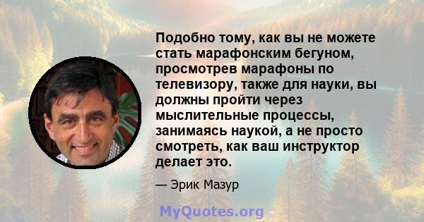 Подобно тому, как вы не можете стать марафонским бегуном, просмотрев марафоны по телевизору, также для науки, вы должны пройти через мыслительные процессы, занимаясь наукой, а не просто смотреть, как ваш инструктор