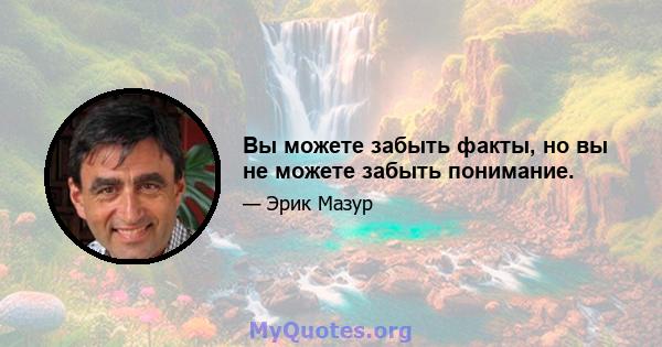 Вы можете забыть факты, но вы не можете забыть понимание.