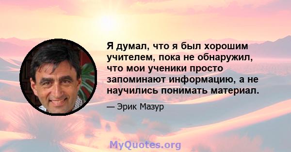 Я думал, что я был хорошим учителем, пока не обнаружил, что мои ученики просто запоминают информацию, а не научились понимать материал.