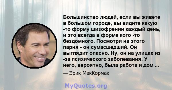 Большинство людей, если вы живете в большом городе, вы видите какую -то форму шизофрении каждый день, и это всегда в форме кого -то бездомного. Посмотри на этого парня - он сумасшедший. Он выглядит опасно. Ну, он на