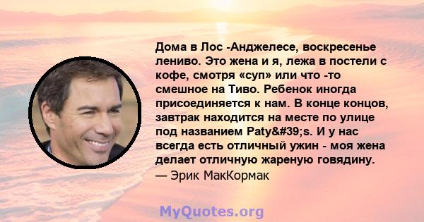 Дома в Лос -Анджелесе, воскресенье лениво. Это жена и я, лежа в постели с кофе, смотря «суп» или что -то смешное на Тиво. Ребенок иногда присоединяется к нам. В конце концов, завтрак находится на месте по улице под