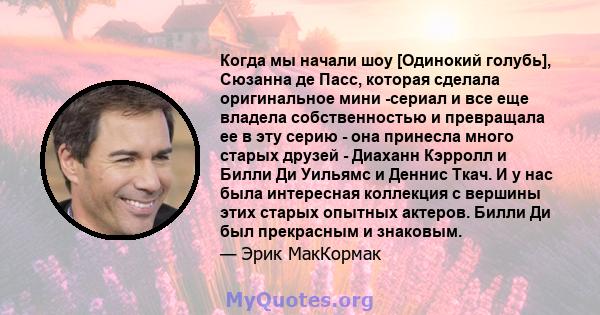 Когда мы начали шоу [Одинокий голубь], Сюзанна де Пасс, которая сделала оригинальное мини -сериал и все еще владела собственностью и превращала ее в эту серию - она ​​принесла много старых друзей - Диаханн Кэрролл и