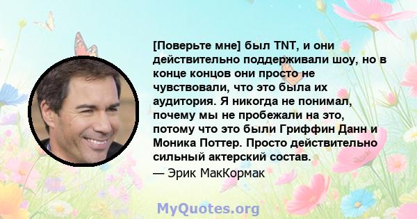 [Поверьте мне] был TNT, и они действительно поддерживали шоу, но в конце концов они просто не чувствовали, что это была их аудитория. Я никогда не понимал, почему мы не пробежали на это, потому что это были Гриффин Данн 