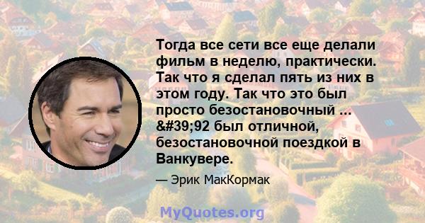 Тогда все сети все еще делали фильм в неделю, практически. Так что я сделал пять из них в этом году. Так что это был просто безостановочный ... '92 был отличной, безостановочной поездкой в ​​Ванкувере.