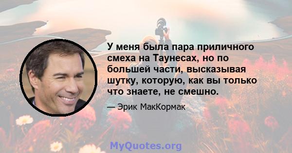 У меня была пара приличного смеха на Таунесах, но по большей части, высказывая шутку, которую, как вы только что знаете, не смешно.