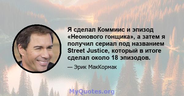 Я сделал Коммиис и эпизод «Неонового гонщика», а затем я получил сериал под названием Street Justice, который в итоге сделал около 18 эпизодов.